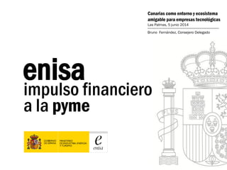 impulso financiero
a la pyme
enisa
Canarias como entorno y ecosistema
amigable para empresas tecnológicas
Las Palmas, 5 junio 2014
Bruno Fernández, Consejero Delegado
 