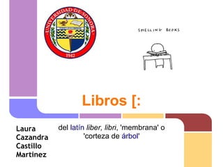 Libros [:
Laura      del latín liber, libri, 'membrana' o
Cazandra            'corteza de árbol'
Castillo
Martinez
 