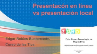 Presentacón en línea
vs presentación local
Edgar Robles Bustamante.
Curso de las Tics.
 