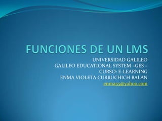 UNIVERSIDAD GALILEO
GALILEO EDUCATIONAL SYSTEM –GES –
                CURSO: E-LEARNING
  ENMA VIOLETA CURRUCHICH BALAN
                 enma55@yahoo.com
 