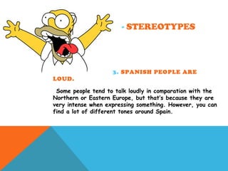 - STEREOTYPES
3. SPANISH PEOPLE ARE
LOUD.
Some people tend to talk loudly in comparation with the
Northern or Eastern Europe, but that’s because they are
very intense when expressing something. However, you can
find a lot of different tones around Spain.
 