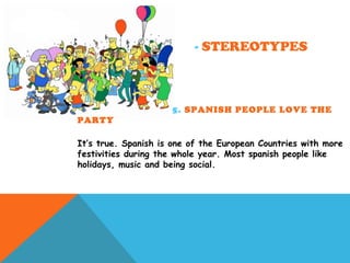 - STEREOTYPES
5. SPANISH PEOPLE LOVE THE
PARTY
It’s true. Spanish is one of the European Countries with more
festivities during the whole year. Most spanish people like
holidays, music and being social.
 