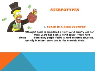 - STEREOTYPES
7. SPAIN IS A RICH COUNTRY
Althought Spain is considered a first world country and for
many years has been a world power, there have
always been many people facing a hard economic situation,
specially in recent years due to the economic crisis.
 