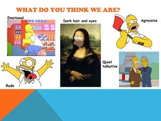 WHAT DO YOU THINK WE ARE?
Agressive
Rude
Emotional
Dark hair and eyes
Quiet
talkative
 