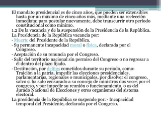 EL PODER JUDICIALEl Poder Ejecutivo El sistema de Gobierno Peruano es del tipo presidencial, es decir, que el Presidente de la República es el Jefe del Estado y Personifica a la Nación.1. De la PresidenciaPara ser elegido Presidente se requiere:· Ser peruano de nacimiento.· Tener más de treinta y cinco años de edad al momento de postular. · Gozar del derecho de sufragio.1.1 De la votación y del mandato presidencialPara ser elegido presidente se debe de obtener más de la mitad de los votos totales del país, los votos viciados o en blanco no se computan. Si ninguno de los candidatos obtiene la mayoría absoluta, se procederá una segunda elección, entre los dos candidatos que hayan obtenido las más altas mayorías relativas. Junto con el Presidente de la República son elegidos, de la misma manera, con los mismos requisitos y por igual término, dos vicepresidentes. La elección se efectúa por medio del sufragio universal, secreto y directo. 