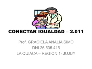 CONECTAR IGUALDAD – 2.011

   Prof. GRACIELA ANALIA SIMO
          DNI 26.535.415
  LA QUIACA – REGION 1- JUJUY
 
