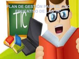 PLAN DE GESTIÓN PARA EL USO
EDUCATIVO DE LAS TIC
 