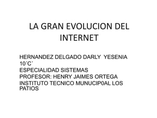 LA GRAN EVOLUCION DEL
INTERNET
HERNANDEZ DELGADO DARLY YESENIA
10´C´
ESPECIALIDAD SISTEMAS
PROFESOR: HENRY JAIMES ORTEGA
INSTITUTO TECNICO MUNUCIP0AL LOS
PATIOS
 