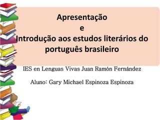Apresentação
e
Introdução aos estudos literários do
português brasileiro
IES en Lenguas Vivas Juan Ramón Fernández
Aluno: Gary Michael Espinoza Espinoza
 