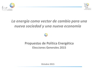 La energía como vector de cambio para una
nueva sociedad y una nueva economía
Propuestas de Política Energética
Elecciones Generales 2015
Octubre 2015
 
