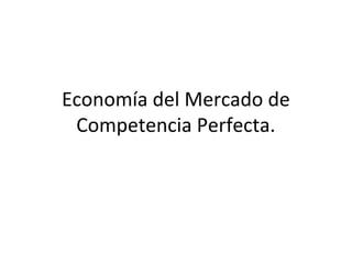 Economía del Mercado de
Competencia Perfecta.
 