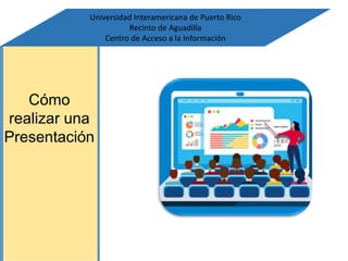 Cómo
realizar una
Presentación
Universidad Interamericana de Puerto Rico
Recinto de Aguadilla
Centro de Acceso a la Información
 