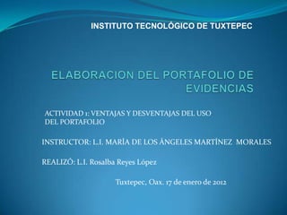 INSTITUTO TECNOLÓGICO DE TUXTEPEC




ACTIVIDAD 1: VENTAJAS Y DESVENTAJAS DEL USO
DEL PORTAFOLIO

INSTRUCTOR: L.I. MARÍA D...