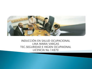 INDUCCIÓN EN SALUD OCUPACIONAL LINA MARIA VARGAS TEC.SEGURIDAD E HIGIEN OCUPAIONAL LICENCIA No 14870 