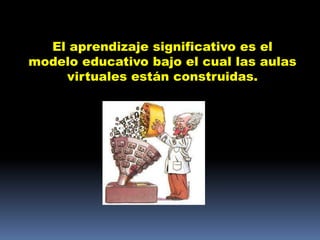 El aprendizaje significativo es el
modelo educativo bajo el cual las aulas
    virtuales están construidas.
 