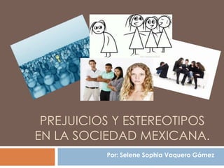 PREJUICIOS Y ESTEREOTIPOS
EN LA SOCIEDAD MEXICANA.
Por: Selene Sophia Vaquero Gómez
 