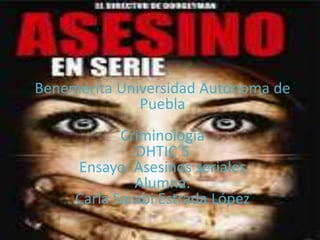 Benemérita Universidad Autónoma de
Puebla
Criminología
DHTIC´S
Ensayo: Asesinos seriales
Alumna:
Carla Sarabi Estrada López

 