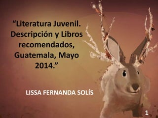“Literatura Juvenil.
Descripción y Libros
recomendados,
Guatemala, Mayo
2014.”
LISSA FERNANDA SOLÍS
1
 