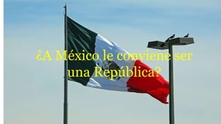 ¿A México le conviene ser
una República?
 