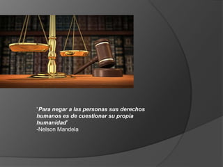 “Para negar a las personas sus derechos
humanos es de cuestionar su propia
humanidad”
-Nelson Mandela
 