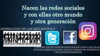 GENERACION DE LOS MILLENNIALS
CADA DIA NACEN NUEVOS ESPACIOS SOCALES Y CON ELLOS
NUEVAS POSIBUILIDADES, NUEVAS FORMAS DE INTERACCIÓ
Y DE ENTRETENIMIENTO
 
