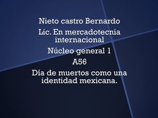 Nieto castro Bernardo
 Lic. En mercadotecnia
      internacional
    Núcleo general 1
           A56
Día de muertos como una
  identidad mexicana.
 