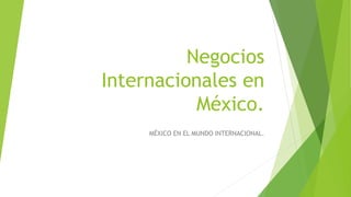 Negocios
Internacionales en
México.
MÉXICO EN EL MUNDO INTERNACIONAL.
 