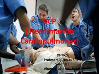 RCP 
( Reanimación 
Cardiopulmonar) 
DHTICS 
Profesor: PATRICIA SILVA 
SANCHEZ 
Alumno: José Luis Reyes 
 