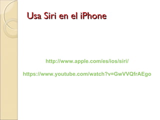 Usa Siri en el iPhoneUsa Siri en el iPhone
http://www.apple.com/es/ios/siri/
https://www.youtube.com/watch?v=GwVVQfrAEgo
 
