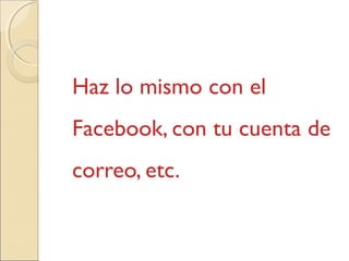 Haz lo mismo con el
Facebook, con tu cuenta de
correo, etc.
 