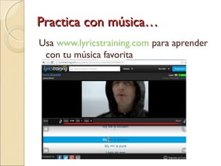 Practica con música…Practica con música…
Usa www.lyricstraining.com para aprender
con tu música favorita
 