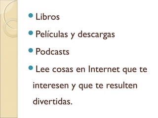 Libros
Películas y descargas
Podcasts
Lee cosas en Internet que te
interesen y que te resulten
divertidas.
 