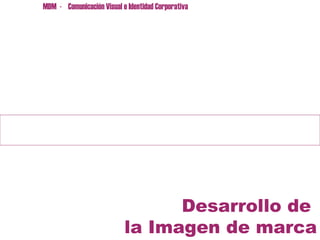 MDM  -  Comunicación Visual e Identidad Corporativa   Desarrollo de  la Imagen de marca 