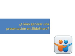 ¿Cómo generar una
presentación en SlideShare?
 