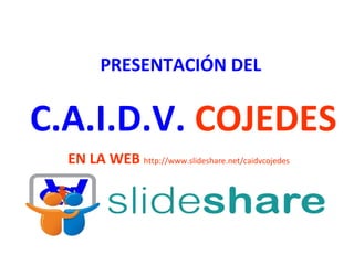 PRESENTACIÓN DEL


C.A.I.D.V. COJEDES
  EN LA WEB http://www.slideshare.net/caidvcojedes
 