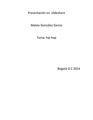 Presentación en slideshare
Mateo González García
Tema: hip hop
Bogotá D.C 2014
 