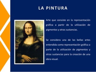 LA PINTURA
Arte que consiste en la representación
gráfica a partir de la utilización de
pigmentos y otras sustancias.
Se considera una de las bellas artes
entendida como representación gráfica a
parte de la utilización de pigmentos y
otras sustancias para la creación de una
obra visual.
 