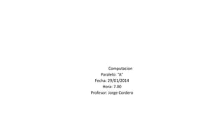 Computacion
Paralelo: “A”
Fecha: 29/01/2014
Hora: 7.00
Profesor: Jorge Cordero
 