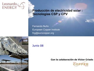 Junio 08 Producción de electricidad solar : Tecnologías CSP y CPV Fernando Nuño European Copper Institute [email_address] Con la colaboración de Víctor Criado 
