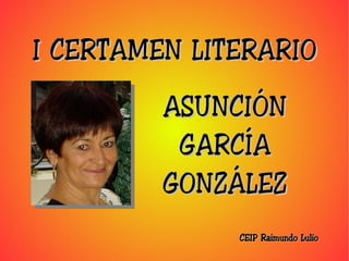I CERTAMEN LITERARIO
         ASUNCIÓN
          GARCÍA
         GONZÁLEZ
              CEIP Raimundo Lulio
 