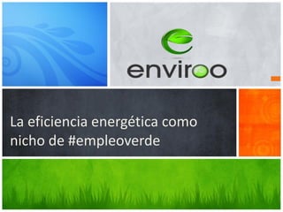 La eficiencia energética como
nicho de #empleoverde
 