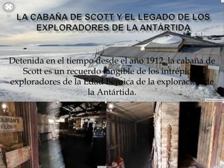 Detenida en el tiempo desde el año 1912, la cabaña de
Scott es un recuerdo tangible de los intrépidos
exploradores de la Edad heroica de la exploración de
la Antártida.
 