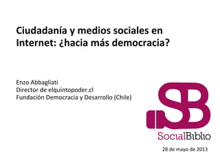 Ciudadanía y medios sociales en
Internet: ¿hacia más democracia?
Enzo Abbagliati
Director de elquintopoder.cl
Fundación Democracia y Desarrollo (Chile)
28 de mayo de 2013
 