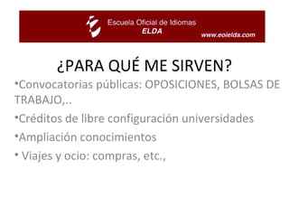 ¿PARA QUÉ ME SIRVEN? Convocatorias públicas: OPOSICIONES, BOLSAS DE TRABAJO,.. Créditos de libre configuración universidades Ampliación conocimientos Viajes y ocio: compras, etc., 