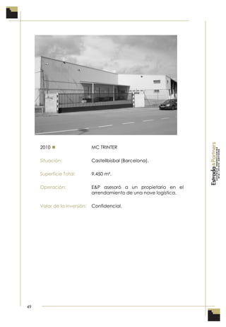 49
2010  MC TRINTER
Situación: Castellbisbal (Barcelona).
Superficie Total: 9.450 m².
Operación: E&P asesoró a un propietario en el
arrendamiento de una nave logística.
Valor de la inversión: Confidencial.
 