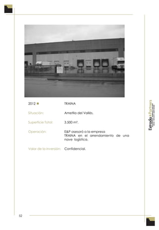 52
2012  TRAINA
Situación: Ametlla del Vallès.
Superficie Total: 3.500 m².
Operación: E&P asesoró a la empresa
TRAINA en el arrendamiento de una
nave logística.
Valor de la inversión: Confidencial.
 
