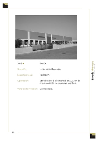 56
2012  IDIADA
Situación: La Bisbal del Penedès.
Superficie Total: 15.000 m².
Operación: E&P asesoró a la empresa IDIADA en el
arrendamiento de una nave logística.
Valor de la inversión: Confidencial.
 