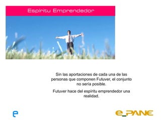 Espíritu Emprendedor




         Sin las aportaciones de cada una de las
       personas que componen Futuver, el conjunto
                     no sería posible.
       Futuver hace del espíritu emprendedor una
                        realidad.
 