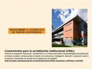 REDESCUBRIR LA NATURALEZA
        DE NUESTRA UNIVERSIDAD




Lineamientos para la acreditación institucional (CNA):
Factor...