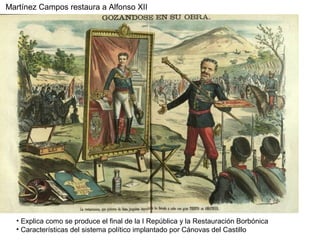Martínez Campos restaura a Alfonso XII
• Explica como se produce el final de la I República y la Restauración Borbónica
• Características del sistema político implantado por Cánovas del Castillo
 